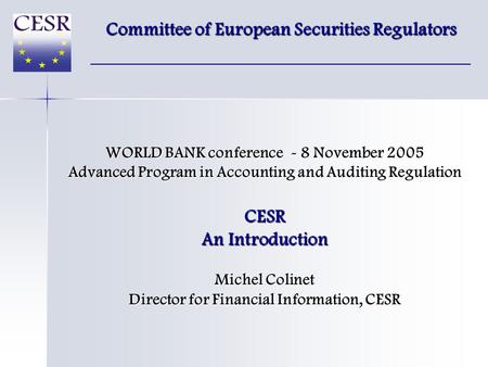 WORLD BANK conference - 8 November 2005 Advanced Program in Accounting and Auditing Regulation CESR An Introduction Michel Colinet Director for Financial.