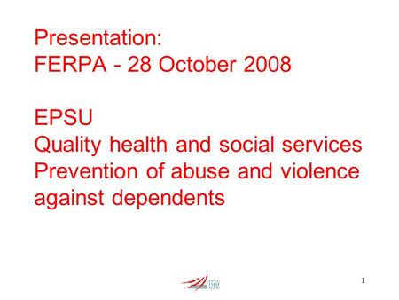 1 Presentation: FERPA - 28 October 2008 EPSU Quality health and social services Prevention of abuse and violence against dependents.