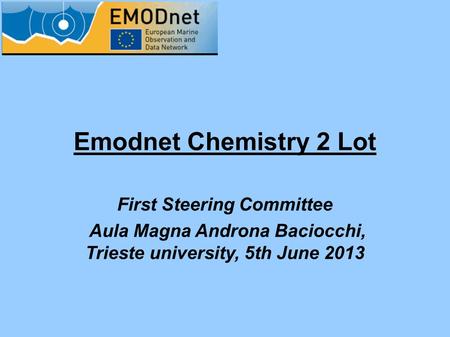 Emodnet Chemistry 2 Lot First Steering Committee Aula Magna Androna Baciocchi, Trieste university, 5th June 2013.