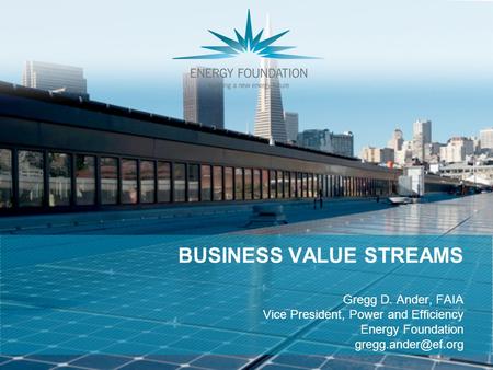 BUSINESS VALUE STREAMS Gregg D. Ander, FAIA Vice President, Power and Efficiency Energy Foundation