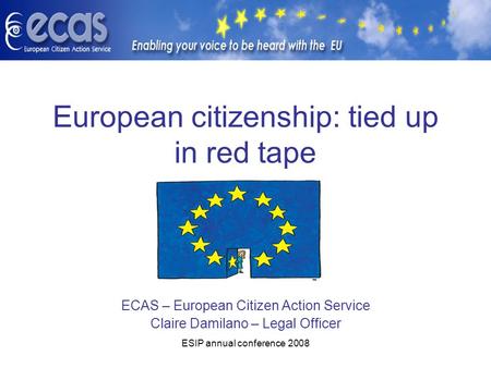 ESIP annual conference 2008 European citizenship: tied up in red tape ECAS – European Citizen Action Service Claire Damilano – Legal Officer.