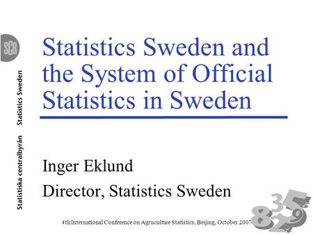 4th International Conference on Agruculture Statistics, Beijing, October 2007 Statistics Sweden and the System of Official Statistics in Sweden Inger Eklund.