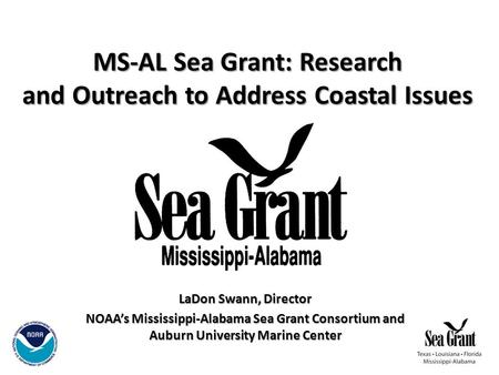 MS-AL Sea Grant: Research and Outreach to Address Coastal Issues LaDon Swann, Director NOAA’s Mississippi-Alabama Sea Grant Consortium and Auburn University.