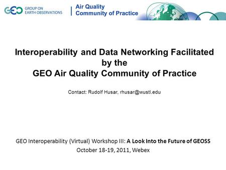 GEO Interoperability (Virtual) Workshop III: A Look Into the Future of GEOSS October 18-19, 2011, Webex Interoperability and Data Networking Facilitated.