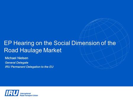EP Hearing on the Social Dimension of the Road Haulage Market Michael Nielsen General Delegate IRU Permanent Delegation to the EU.