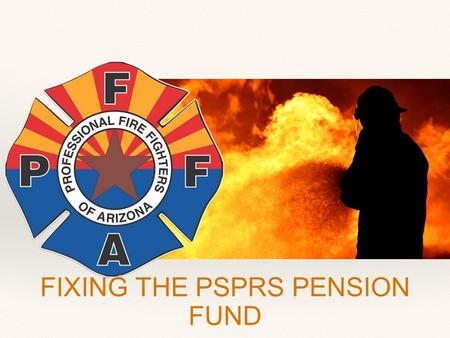 FIXING THE PSPRS PENSION FUND. What’s the problem with our pension system? As of June 2013, PSPRS was only 57% funded.