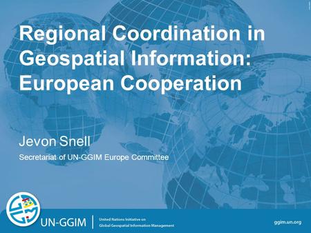 Regional Coordination in Geospatial Information: European Cooperation Jevon Snell Secretariat of UN-GGIM Europe Committee.