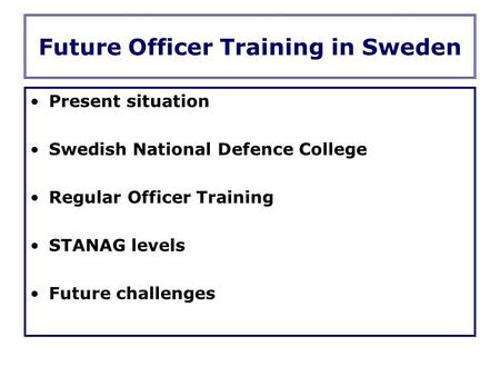 Future Officer Training in Sweden Present situation Swedish National Defence College Regular Officer Training STANAG levels Future challenges.