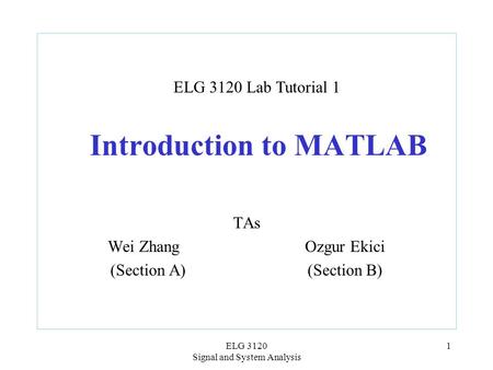 ELG 3120 Signal and System Analysis 1 Introduction to MATLAB TAs Wei Zhang Ozgur Ekici (Section A)(Section B) ELG 3120 Lab Tutorial 1.