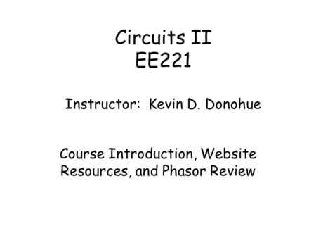 Circuits II EE221 Instructor: Kevin D. Donohue Course Introduction, Website Resources, and Phasor Review.
