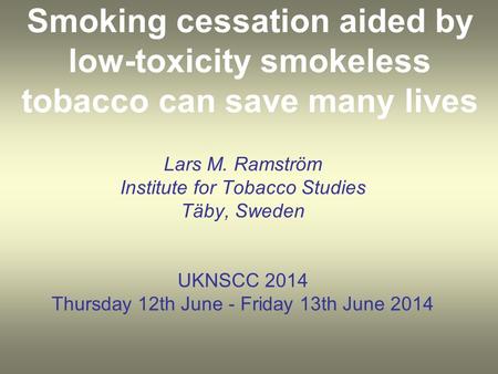 Smoking cessation aided by low-toxicity smokeless tobacco can save many lives Lars M. Ramström Institute for Tobacco Studies Täby, Sweden UKNSCC 2014 Thursday.