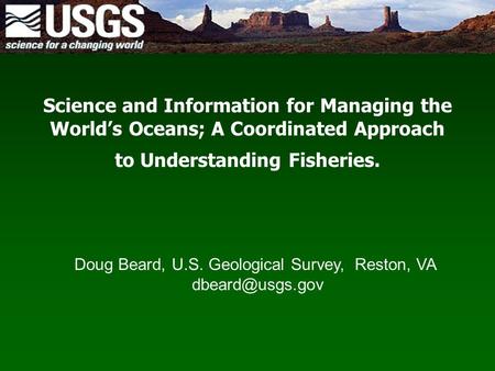 Science and Information for Managing the World’s Oceans; A Coordinated Approach to Understanding Fisheries. Doug Beard, U.S. Geological Survey, Reston,