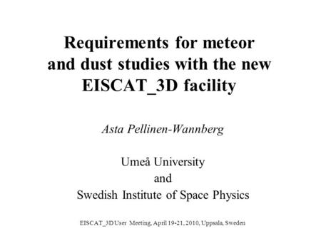 Requirements for meteor and dust studies with the new EISCAT_3D facility Asta Pellinen-Wannberg Umeå University and Swedish Institute of Space Physics.
