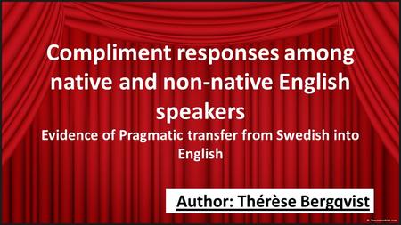 Compliment responses among native and non-native English speakers Evidence of Pragmatic transfer from Swedish into English Author: Thérèse Bergqvist.