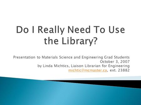 Presentation to Materials Science and Engineering Grad Students October 3, 2007 by Linda Michtics, Liaison Librarian for Engineering