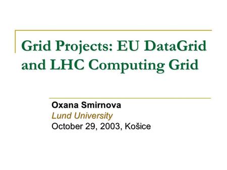 Grid Projects: EU DataGrid and LHC Computing Grid Oxana Smirnova Lund University October 29, 2003, Košice.