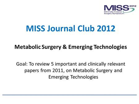 MISS Journal Club 2012 Metabolic Surgery & Emerging Technologies Goal: To review 5 important and clinically relevant papers from 2011, on Metabolic Surgery.