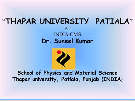 “ THAPAR UNIVERSITY PATIALA ” AT INDIA-CMS Dr. Suneel Kumar School of Physics and Material Science Thapar university, Patiala, Punjab (INDIA )