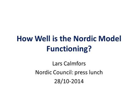 How Well is the Nordic Model Functioning? Lars Calmfors Nordic Council: press lunch 28/10-2014.