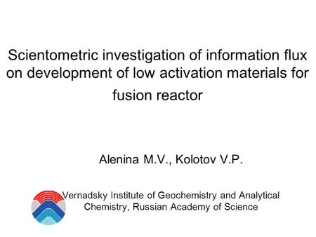 Scientometric investigation of information flux on development of low activation materials for fusion reactor Alenina M.V., Kolotov V.P. Vernadsky Institute.