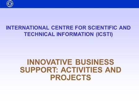 INTERNATIONAL CENTRE FOR SCIENTIFIC AND TECHNICAL INFORMATION (ICSTI) INNOVATIVE BUSINESS SUPPORT: ACTIVITIES AND PROJECTS.