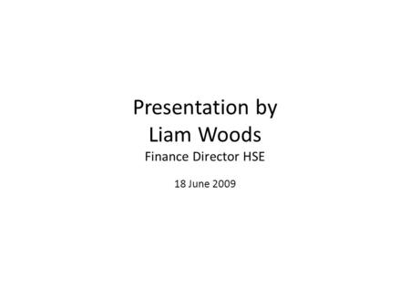 Presentation by Liam Woods Finance Director HSE 18 June 2009.