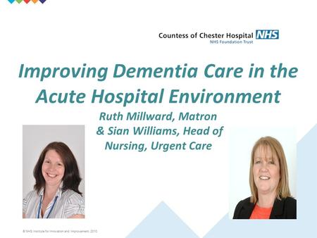 © NHS Institute for Innovation and Improvement, 2010 Improving Dementia Care in the Acute Hospital Environment Ruth Millward, Matron & Sian Williams, Head.