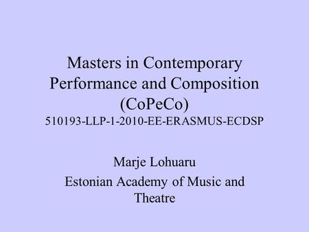Masters in Contemporary Performance and Composition (CoPeCo) 510193-LLP-1-2010-EE-ERASMUS-ECDSP Marje Lohuaru Estonian Academy of Music and Theatre.