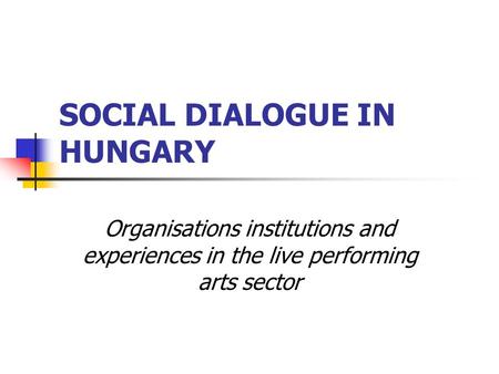 SOCIAL DIALOGUE IN HUNGARY Organisations institutions and experiences in the live performing arts sector.