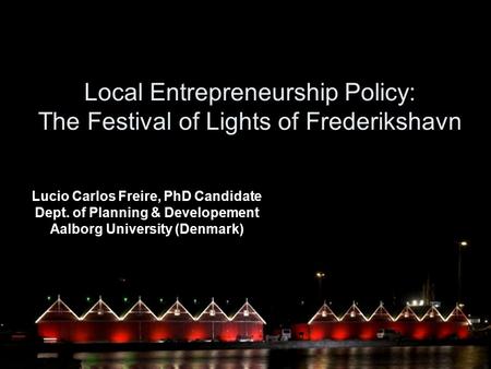 Local Entrepreneurship Policy: The Festival of Lights of Frederikshavn Lucio Carlos Freire, PhD Candidate Dept. of Planning & Developement Aalborg University.