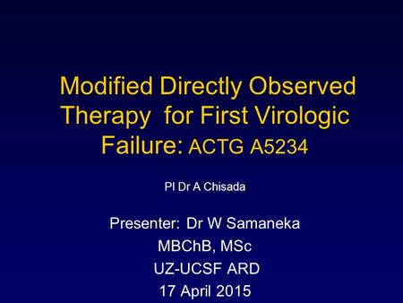Modified Directly Observed Therapy for First Virologic Failure: ACTG A5234 PI Dr A Chisada Presenter: Dr W Samaneka MBChB, MSc UZ-UCSF ARD 17 April 2015.