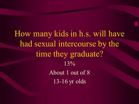 How many kids in h.s. will have had sexual intercourse by the time they graduate? 13% About 1 out of 8 13-16 yr olds.