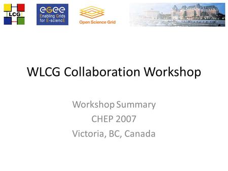 WLCG Collaboration Workshop Workshop Summary CHEP 2007 Victoria, BC, Canada.