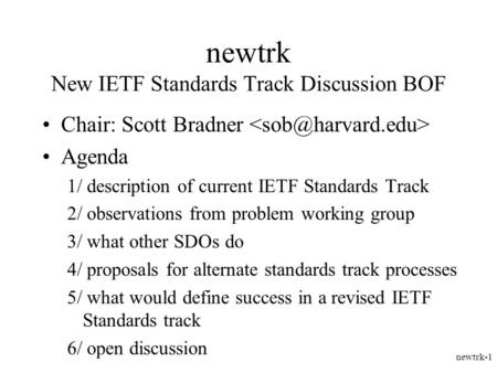 Newtrk-1 newtrk New IETF Standards Track Discussion BOF Chair: Scott Bradner Agenda 1/ description of current IETF Standards Track 2/ observations from.