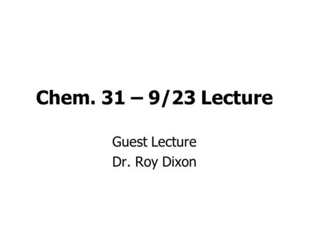 Chem. 31 – 9/23 Lecture Guest Lecture Dr. Roy Dixon.