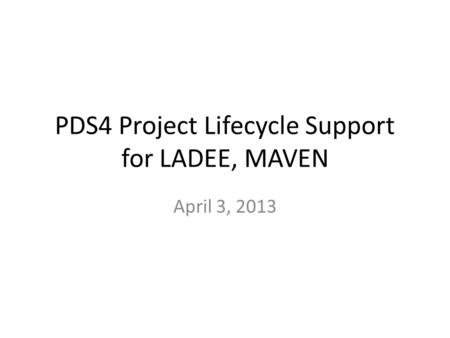 PDS4 Project Lifecycle Support for LADEE, MAVEN April 3, 2013.
