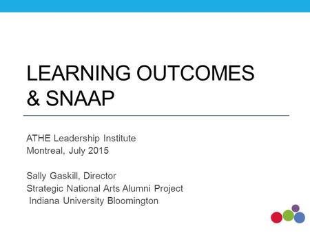 LEARNING OUTCOMES & SNAAP ATHE Leadership Institute Montreal, July 2015 Sally Gaskill, Director Strategic National Arts Alumni Project Indiana University.
