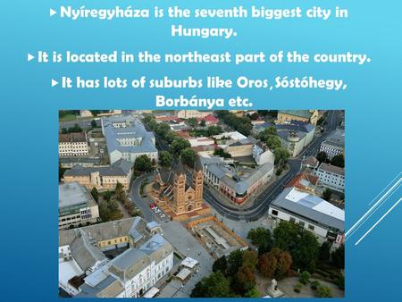  Nyíregyháza is the seventh biggest city in Hungary.  It is located in the northeast part of the country.  It has lots of suburbs like Oros, Sóstóhegy,