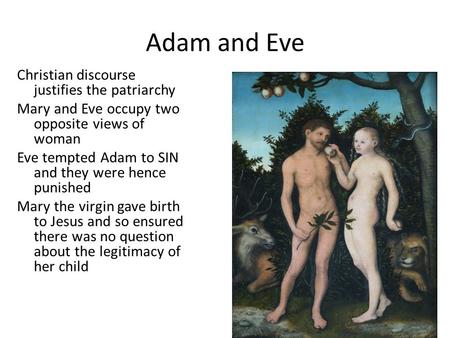 Adam and Eve Christian discourse justifies the patriarchy Mary and Eve occupy two opposite views of woman Eve tempted Adam to SIN and they were hence punished.