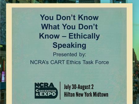 You Don’t Know What You Don’t Know – Ethically Speaking Presented by: NCRA’s CART Ethics Task Force.