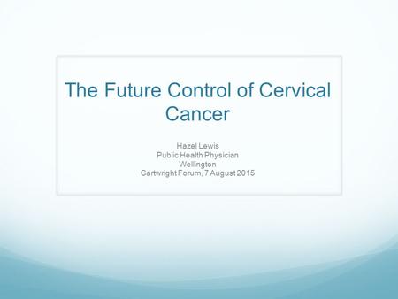The Future Control of Cervical Cancer Hazel Lewis Public Health Physician Wellington Cartwright Forum, 7 August 2015.