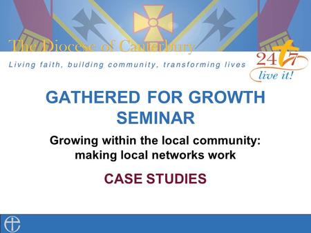 GATHERED FOR GROWTH SEMINAR Growing within the local community: making local networks work CASE STUDIES.