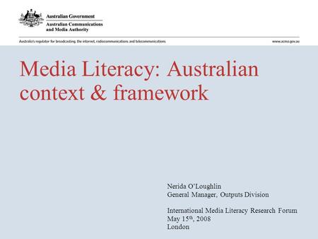 Media Literacy: Australian context & framework Nerida O’Loughlin General Manager, Outputs Division International Media Literacy Research Forum May 15 th,