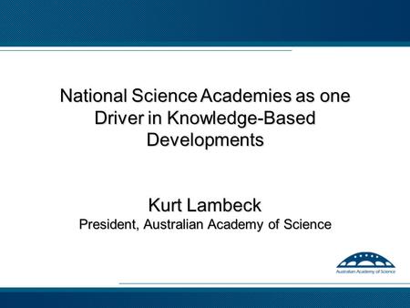 National Science Academies as one Driver in Knowledge-Based Developments Kurt Lambeck President, Australian Academy of Science.