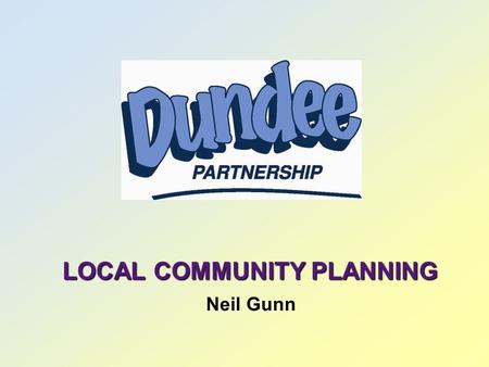 LOCAL COMMUNITY PLANNING Neil Gunn. NATIONAL CONTEXT  Local Government in Scotland Act 2003  Legislative Framework  Local Authorities Statutory Responsibilities.