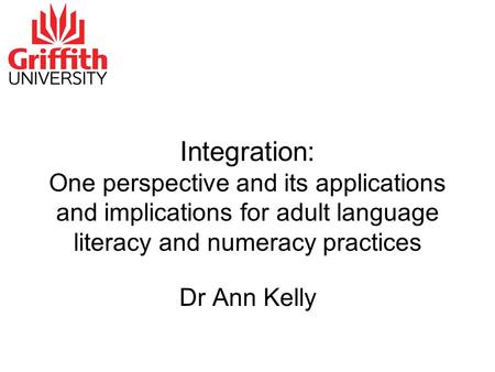 Dr Ann Kelly Integration: One perspective and its applications and implications for adult language literacy and numeracy practices.
