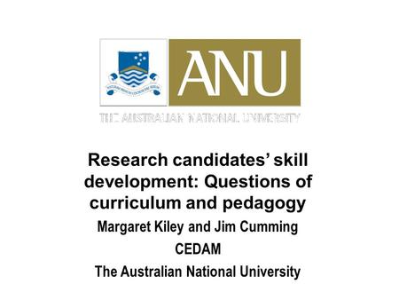 Research candidates’ skill development: Questions of curriculum and pedagogy Margaret Kiley and Jim Cumming CEDAM The Australian National University.