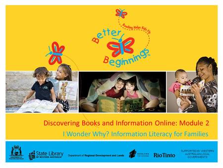 SUPPORTED BY WESTERN AUSTRALIAN LOCAL GOVERNMENTS Discovering Books and Information Online: Module 2 I Wonder Why? Information Literacy for Families.