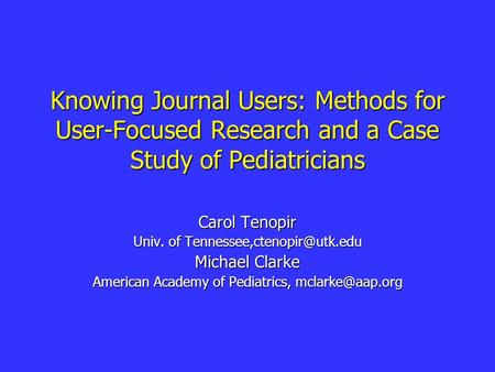 Knowing Journal Users: Methods for User-Focused Research and a Case Study of Pediatricians Carol Tenopir Univ. of Michael Clarke.