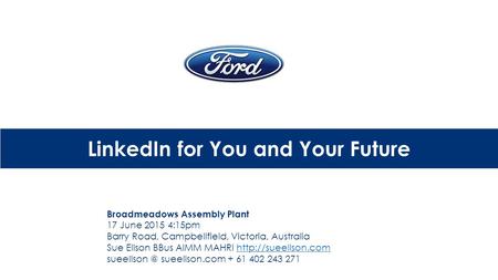 LinkedIn for You and Your Future Broadmeadows Assembly Plant 17 June 2015 4:15pm Barry Road, Campbellfield, Victoria, Australia Sue Ellson BBus AIMM MAHRI.